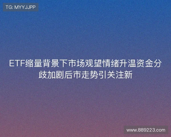 ETF缩量背景下市场观望情绪升温资金分歧加剧后市走势引关注新 ETF缩量背景下市场观望情绪升温资金分歧加剧后市走势引关注新